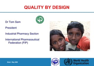 Dr Tom Sam 
President 
Industrial Pharmacy Section 
International Pharmaceutical 
Federation (FIP) 
Slide 2 May 2008 
QUALITY BY DESIGN 
 