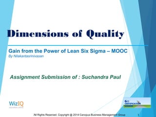 Dimensions of Quality
All Rights Reserved. Copyright @ 2014 Canopus Business Management Group 1
Gain from the Power of Lean Six Sigma – MOOC
By Nilakantasrinivasan
Assignment Submission of : Suchandra Paul
 