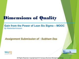 Dimensions of Quality
All Rights Reserved. Copyright @ 2014 Canopus Business Management Group 1
Gain from the Power of Lean Six Sigma – MOOC
By Nilakantasrinivasan
Assignment Submission of : Subham Das
 