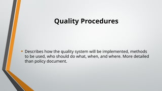 Quality Procedures
• Describes how the quality system will be implemented, methods
to be used, who should do what, when, and where. More detailed
than policy document.
 