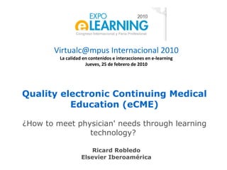 Quality electronic Continuing Medical Education  (eCME) ¿ How to meet physician' needs through learning technology?   Ricard Robledo Elsevier Iberoamérica 