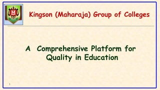 1
A Comprehensive Platform for
Quality in Education
Kingson (Maharaja) Group of Colleges
 