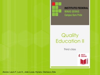 Quality
Education II
Third class
Alunos: Lauro F, Luiz H., João Lucas, Hynara, Clarissa e Átila
 