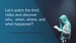 Let’s watch the third
video and discover
who, when, where, and
what happened?
https://www.youtube.com/watch?v=N14_XNH8Mqs
 