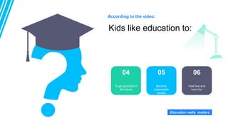 Kids like education to:
04 05 06
According to the video:
To get good job in
the future
Become
respectable
people
Feel free and
have fun
Education really matters
 