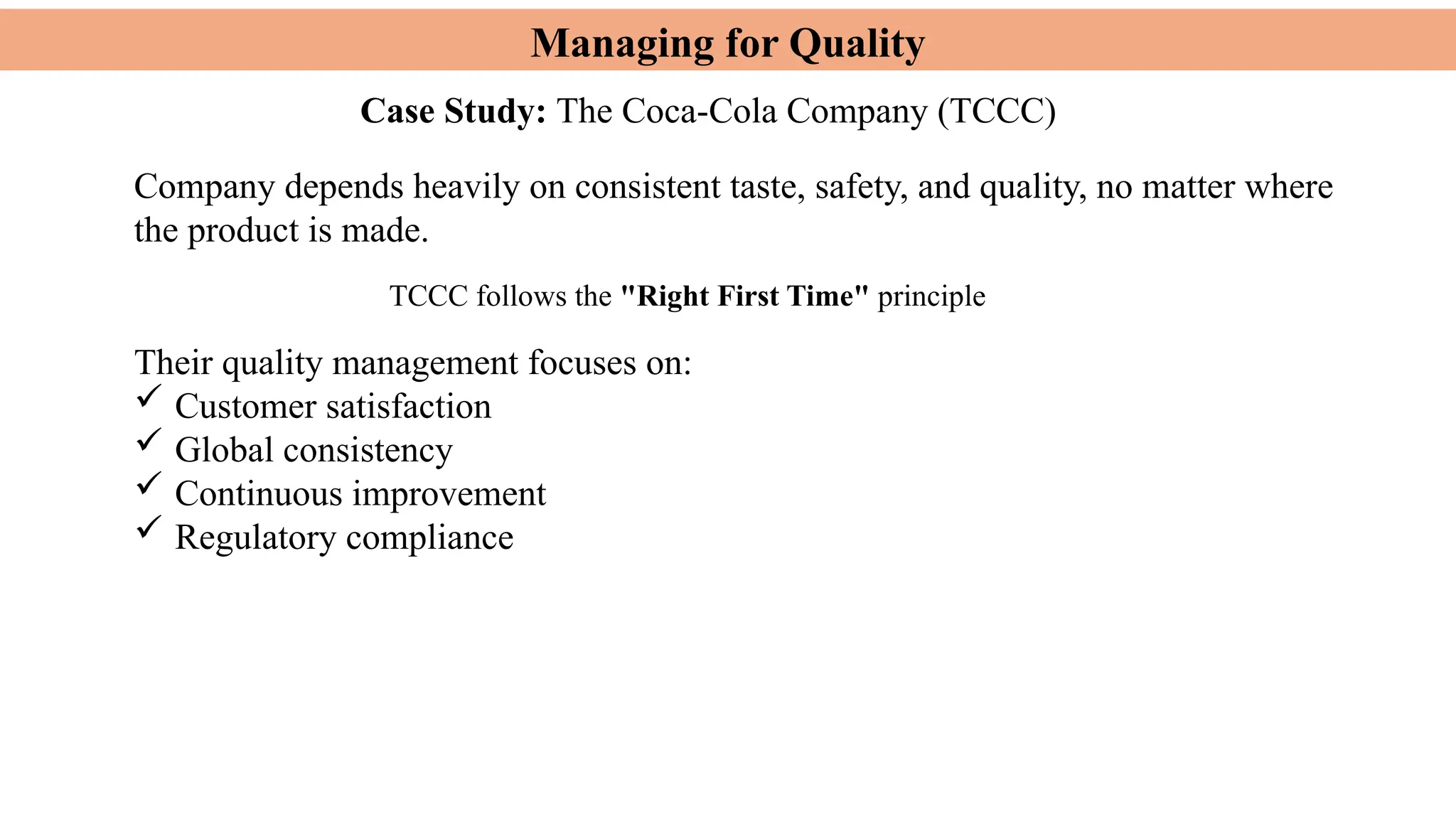 Managing for Quality
Company depends heavily on consistent taste, safety, and quality, no matter where
the product is made.
Case Study: The Coca-Cola Company (TCCC)
TCCC follows the "Right First Time" principle
Their quality management focuses on:
 Customer satisfaction
 Global consistency
 Continuous improvement
 Regulatory compliance
 