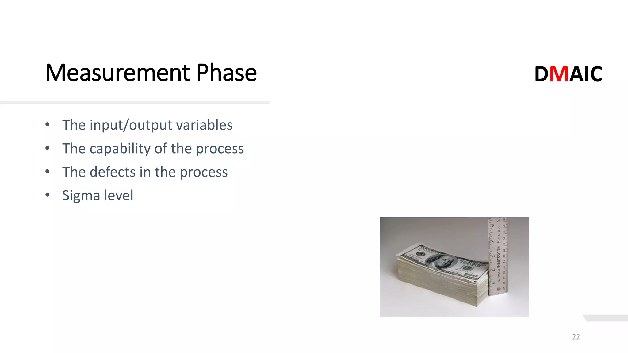 Measurement Phase
22
• The input/output variables
• The capability of the process
• The defects in the process
• Sigma level
DMAIC
 