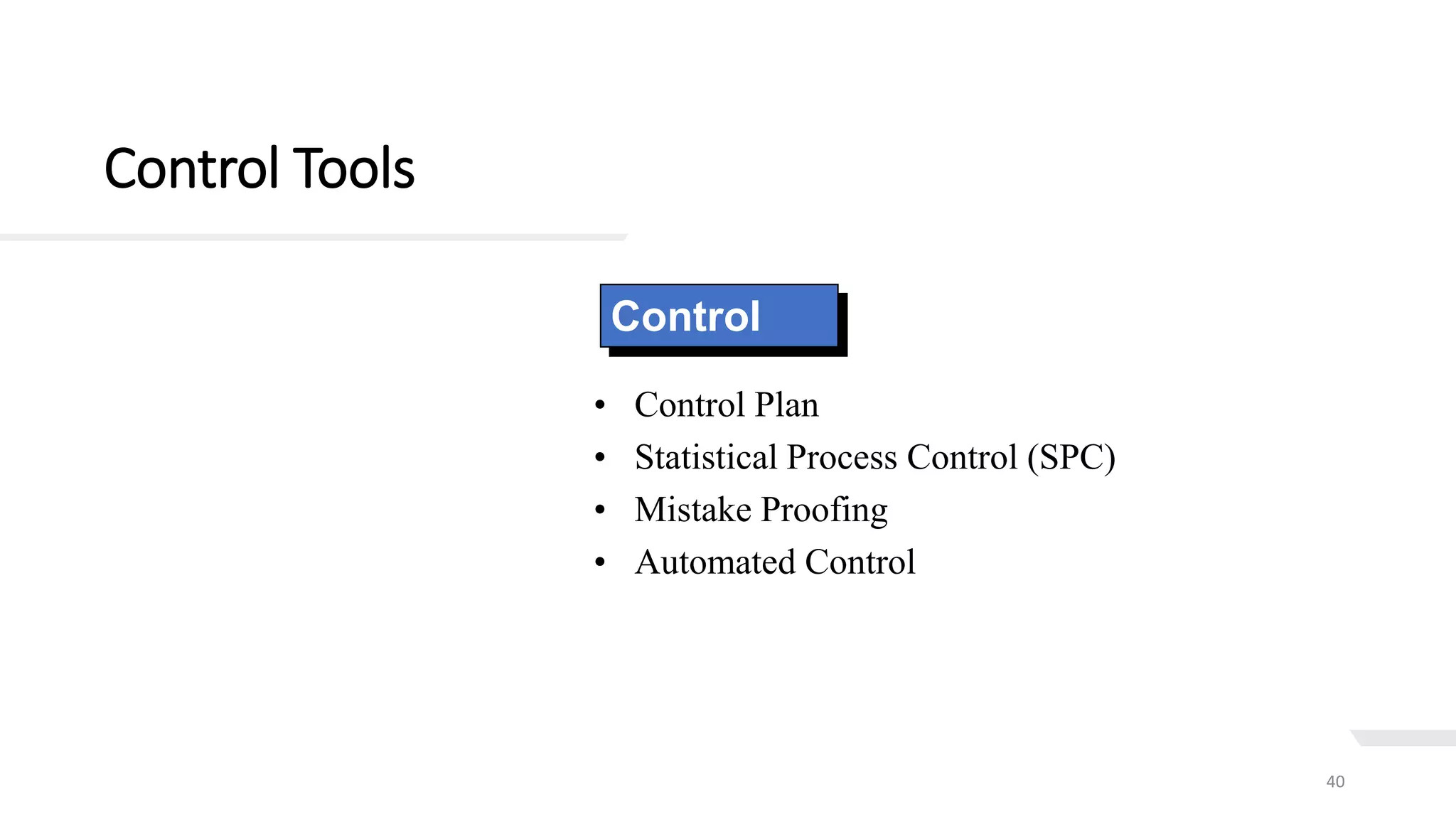 Control Tools
40
Control
• Control Plan
• Statistical Process Control (SPC)
• Mistake Proofing
• Automated Control
 