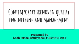 Contemporary trends in quality
engineering and management
Presented by
Shah kushal sanjaybhai(130670119596)
 