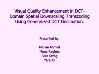 Visual Quality Enhancement in DCTDomain Spatial Downscaling Transcoding
Using Generalized DCT Decimation.

Presented by:
Marwa Ahmed
Mona Ragheb
Sara Serag
Yara Ali

 