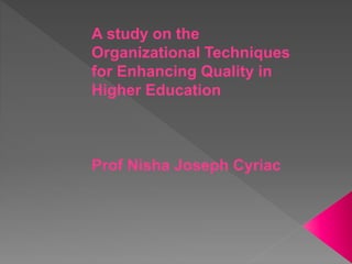 A study on the
Organizational Techniques
for Enhancing Quality in
Higher Education
Prof Nisha Joseph Cyriac
 