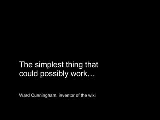 The simplest thing that  could possibly work… Ward Cunningham, inventor of the wiki 