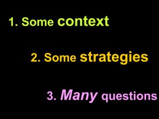 1. Some  context 2. Some  strategies 3.  Many   questions 