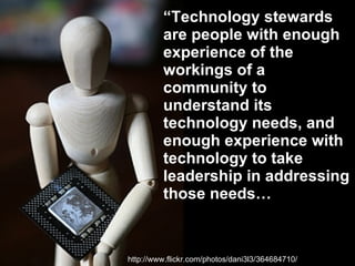 http://www.flickr.com/photos/dani3l3/364684710/ “ Technology stewards are people with enough experience of the workings of a community to understand its technology needs, and enough experience with technology to take leadership in addressing those needs…   