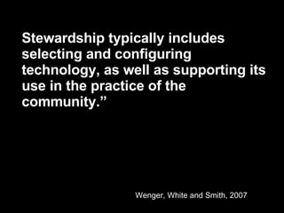 Stewardship typically includes selecting and configuring technology, as well as supporting its use in the practice of the community.” Wenger, White and Smith, 2007 