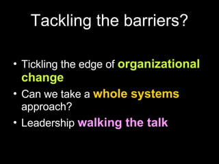 Tackling the barriers? Tickling the edge of  organizational change Can we take a  whole systems  approach? Leadership  walking the talk 
