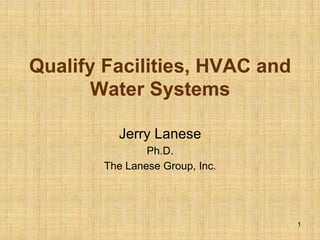 Qualify Facilities, HVAC and
      Water Systems

          Jerry Lanese
                Ph.D.
        The Lanese Group, Inc.




                                 1
 