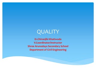 QUALITY
Er.Chiranjibi Khatiwoda
V.Coordinator/Instructor
Shree Arunodaya Secondary School
Department of Civil Engineering
 