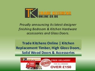 Proudly announcing its latest designer
finishing Bedroom & Kitchen Hardware
accessories and Glass Doors.
Trade Kitchens Online | Kitchen
Replacement Timber, High Gloss Doors,
Solid Wood Doors & Accessories
 