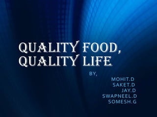 Quality Food,
Quality Life
BY,
MOHIT.D
SAKET.D
JAY.D
SWAPNEEL.D
SOMESH.G
 