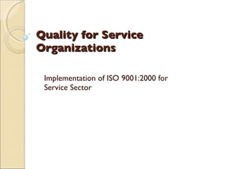 Quality for Service
Organizations

 Implementation of ISO 9001:2000 for
 Service Sector
 