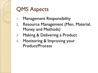 QMS Aspects
1. Management Responsibility
2. Resource Management (Men, Material,
   Money and Methods)
3. Making & Delivering a Product
4. Monitoring & Improving your
   Product/Process
 