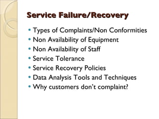 Service Failure/Recovery
 Types of Complaints/Non Conformities
 Non Availability of Equipment
 Non Availability of Staff
 Service Tolerance
 Service Recovery Policies
 Data Analysis Tools and Techniques
 Why customers don’t complaint?
 
