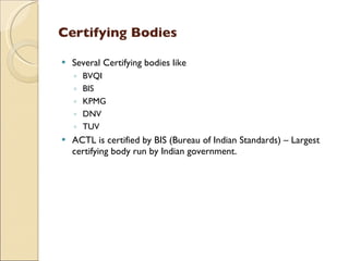 Certifying Bodies

   Several Certifying bodies like
    ◦   BVQI
    ◦   BIS
    ◦   KPMG
    ◦   DNV
    ◦   TUV
 