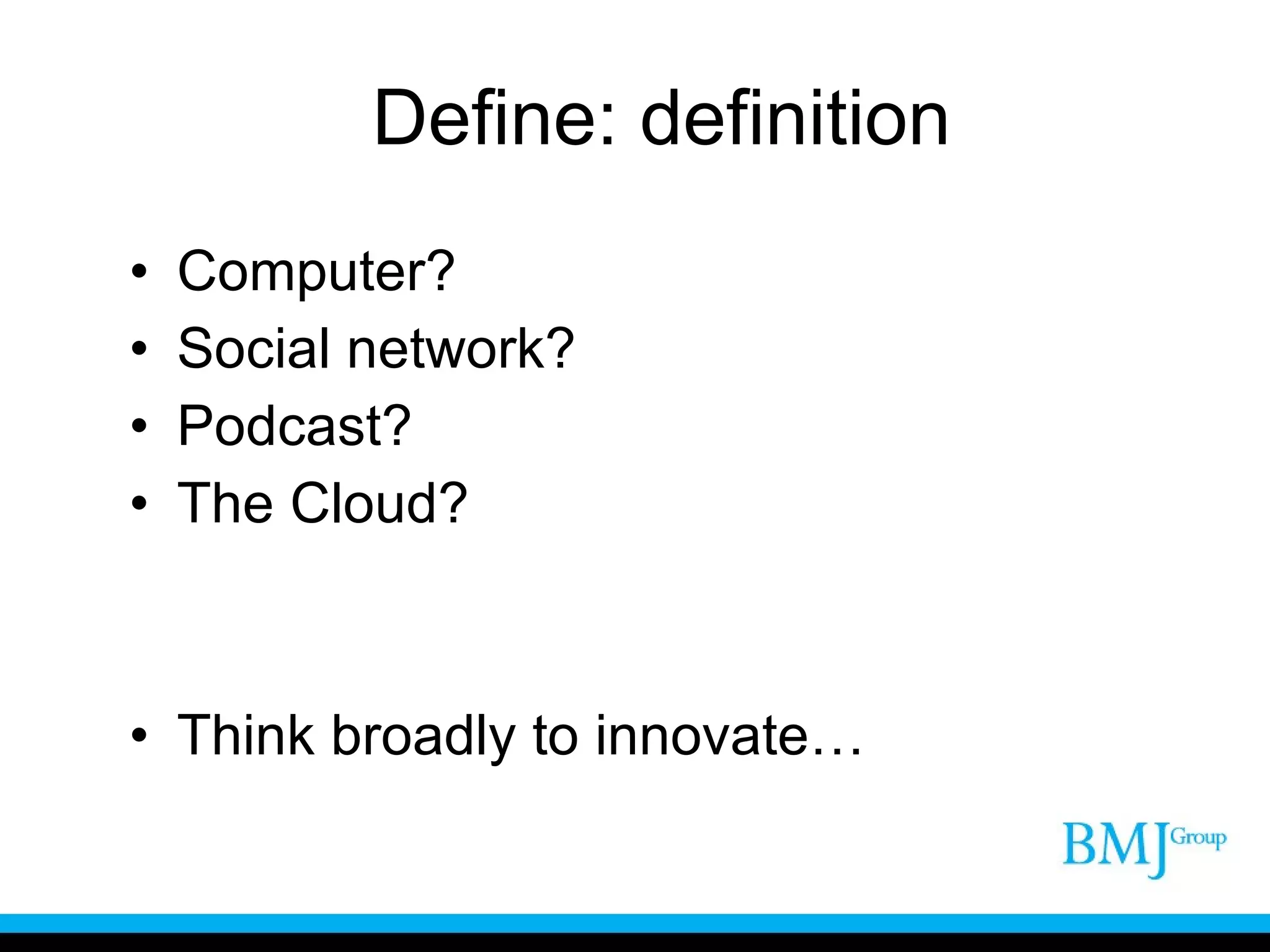 Define: definition Computer? Social network? Podcast? The Cloud? Think broadly to innovate… 