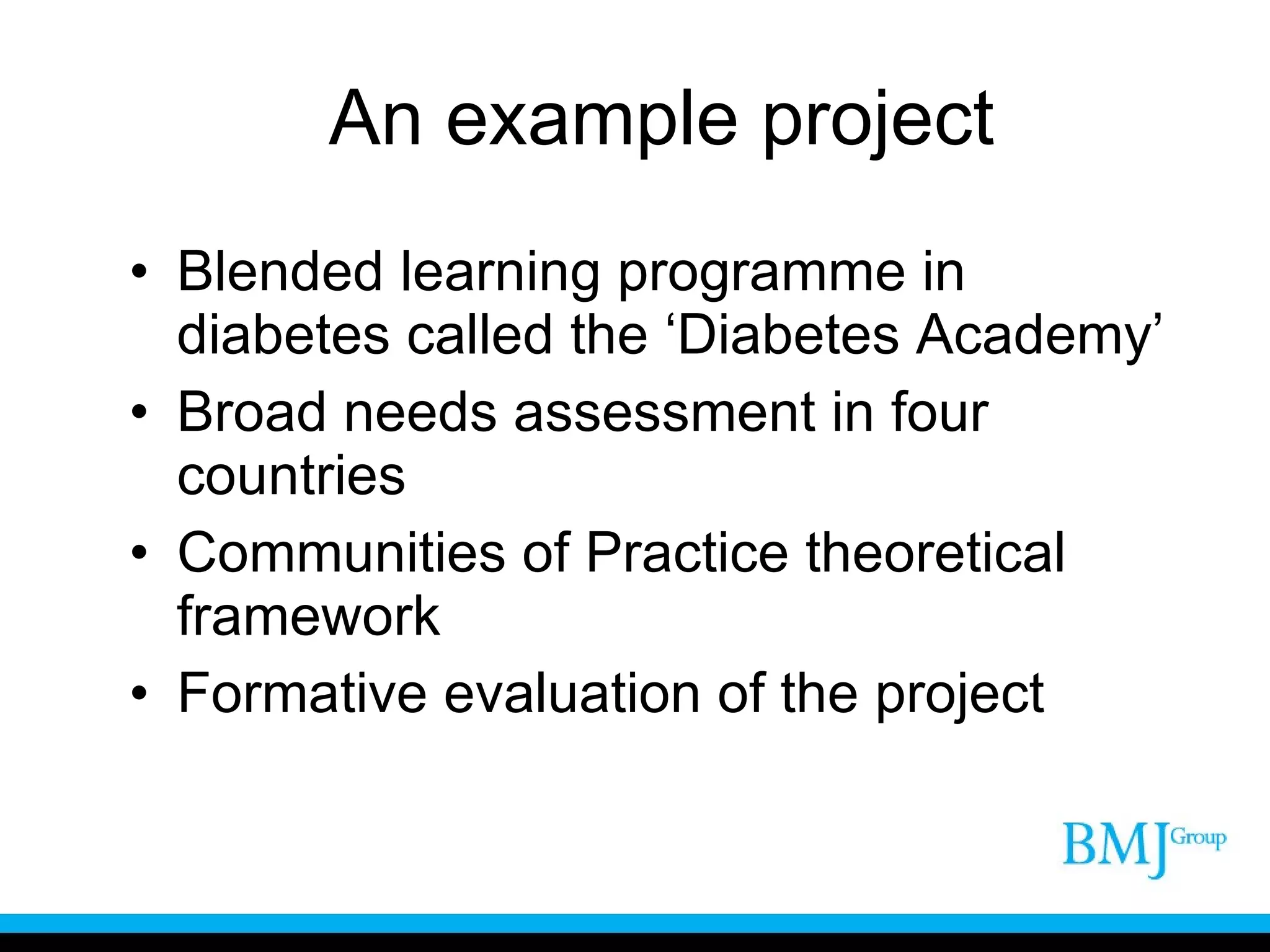 An example project Blended learning programme in diabetes called the ‘Diabetes Academy’ Broad needs assessment in four countries Communities of Practice theoretical framework Formative evaluation of the project 