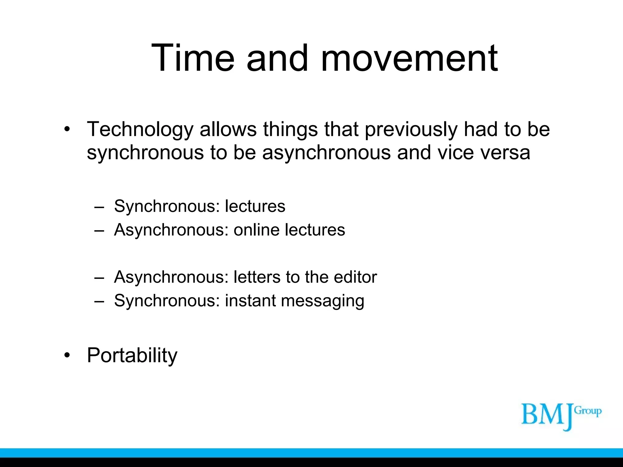 Time and movement Technology allows things that previously had to be synchronous to be asynchronous and vice versa Synchronous: lectures Asynchronous: online lectures Asynchronous: letters to the editor Synchronous: instant messaging Portability 