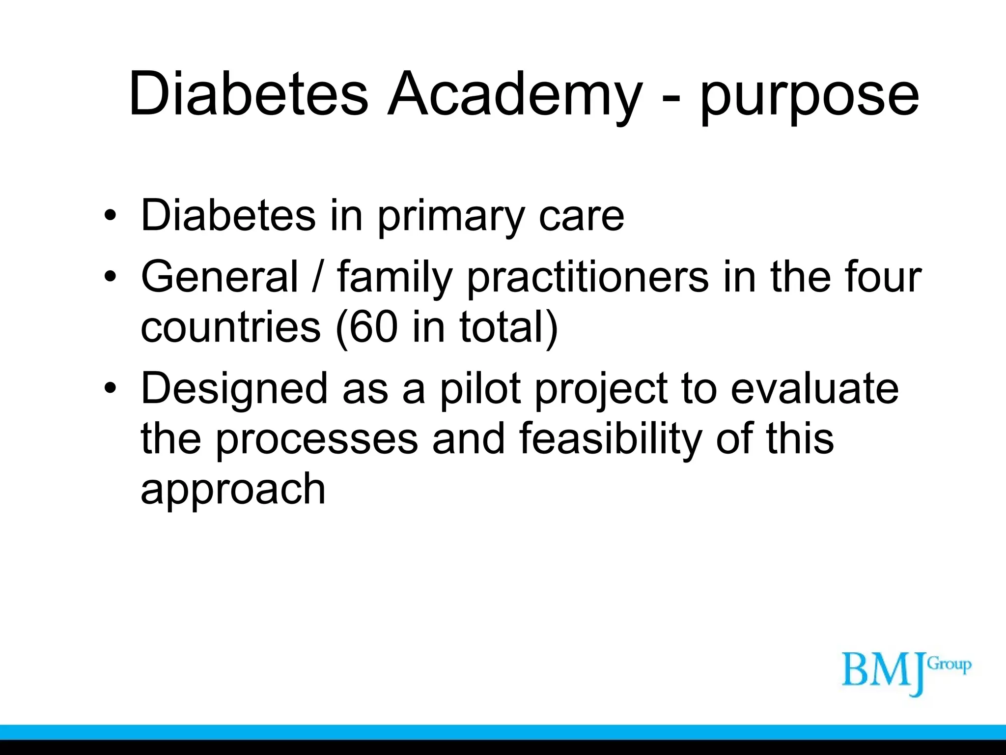 Diabetes Academy - purpose Diabetes in primary care General / family practitioners in the four countries (60 in total) Designed as a pilot project to evaluate the processes and feasibility of this approach 