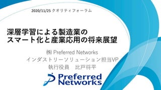 深層学習による製造業の
スマート化と産業応⽤の将来展望
㈱ Preferred Networks
インダストリーソリューション担当VP
執⾏役員 ⽐⼾将平
2020/11/25 クオリティフォーラム
 