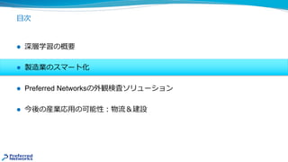 ⽬次
l 深層学習の概要
l 製造業のスマート化
l Preferred Networksの外観検査ソリューション
l 今後の産業応⽤の可能性︓物流＆建設
 