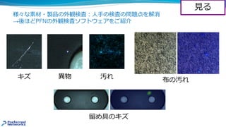 様々な素材・製品の外観検査︓⼈⼿の検査の問題点を解消
→後ほどPFNの外観検査ソフトウェアをご紹介
⾒る
キズ 異物 汚れ
留め具のキズ
布の汚れ
 