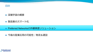⽬次
l 深層学習の概要
l 製造業のスマート化
l Preferred Networksの外観検査ソリューション
l 今後の産業応⽤の可能性︓物流＆建設
 