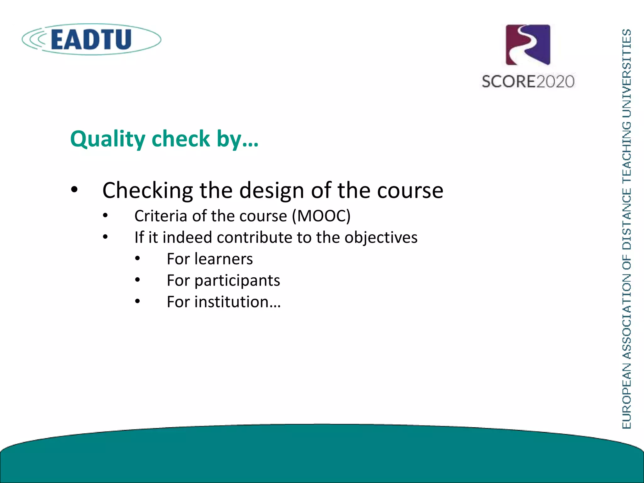 Quality check by…
• Checking the design of the course
• Criteria of the course (MOOC)
• If it indeed contribute to the objectives
• For learners
• For participants
• For institution…
 