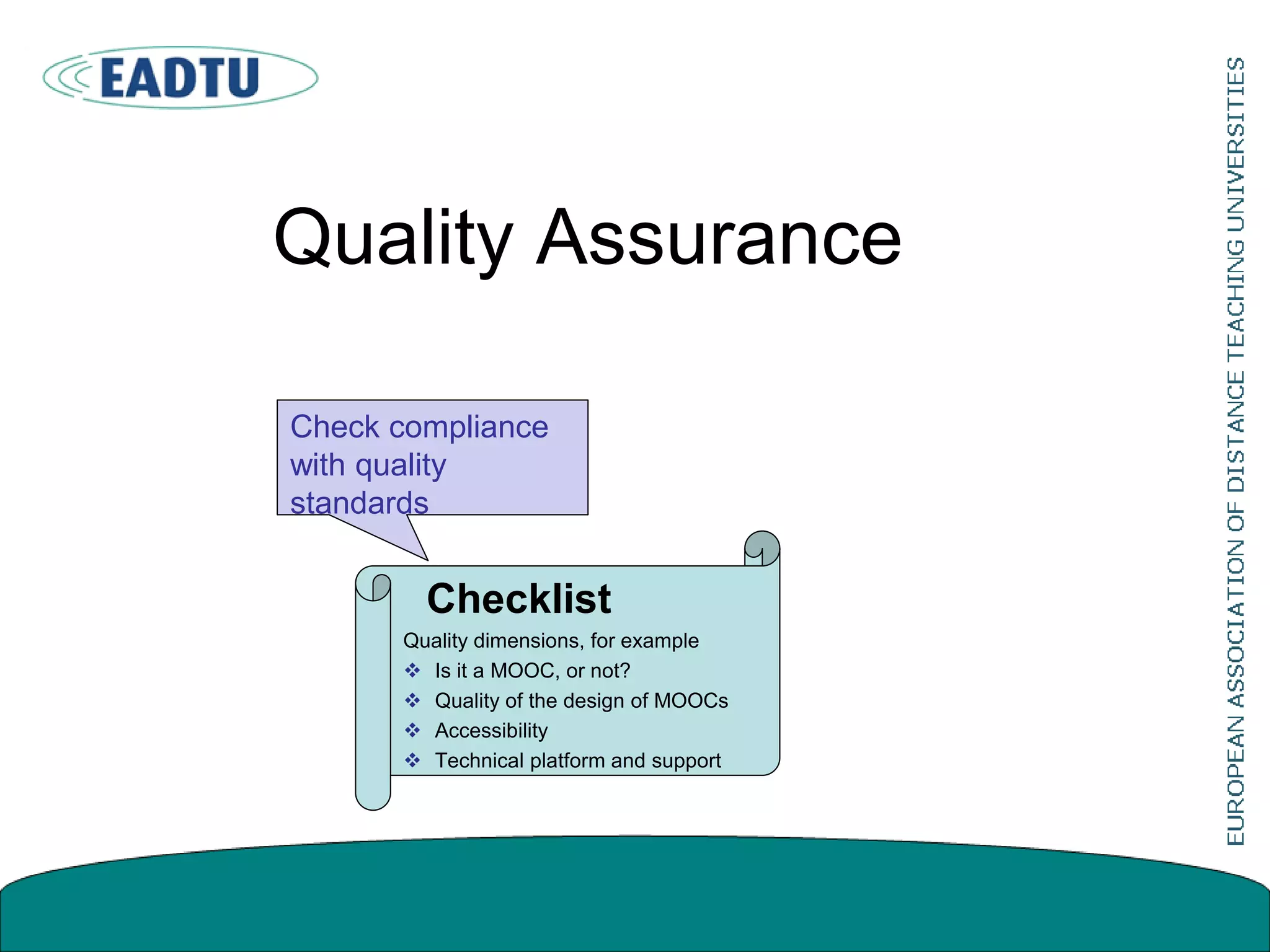 Quality Assurance
Check compliance
with quality
standards
Checklist
Quality dimensions, for example
 Is it a MOOC, or not?
 Quality of the design of MOOCs
 Accessibility
 Technical platform and support
 