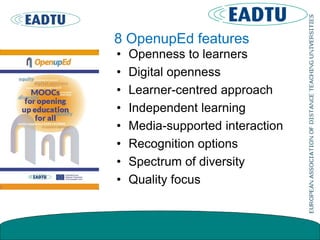 8 OpenupEd features
• Openness to learners
• Digital openness
• Learner-centred approach
• Independent learning
• Media-supported interaction
• Recognition options
• Spectrum of diversity
• Quality focus
 