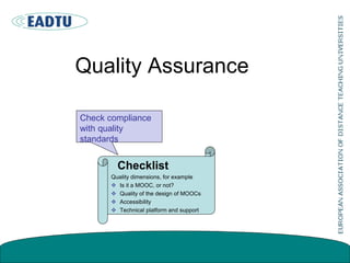 Quality Assurance
Check compliance
with quality
standards
Checklist
Quality dimensions, for example
 Is it a MOOC, or not?
 Quality of the design of MOOCs
 Accessibility
 Technical platform and support
 