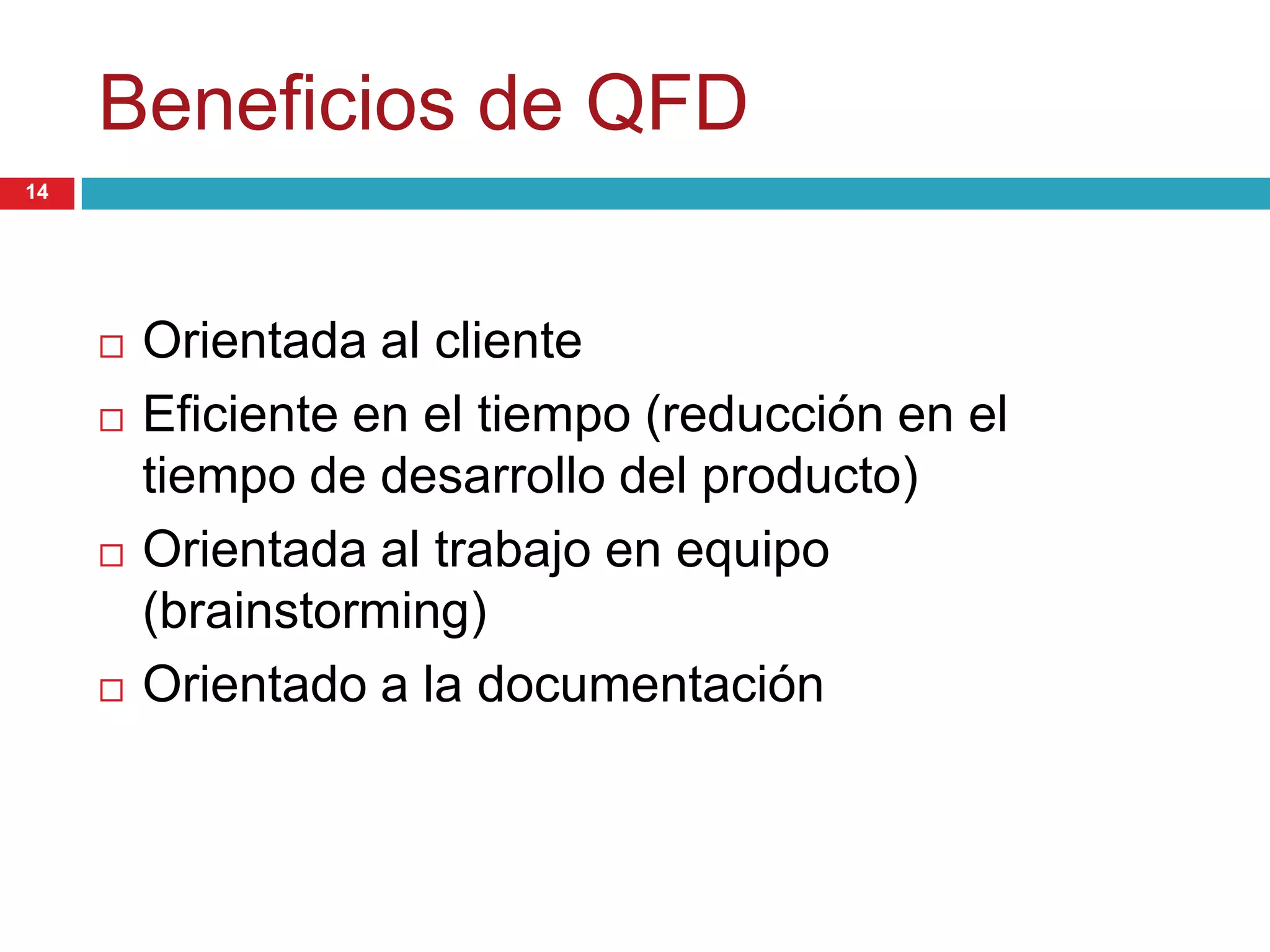Beneficios de QFD
 Orientada al cliente
 Eficiente en el tiempo (reducción en el
tiempo de desarrollo del producto)
 Orientada al trabajo en equipo
(brainstorming)
 Orientado a la documentación
14
 