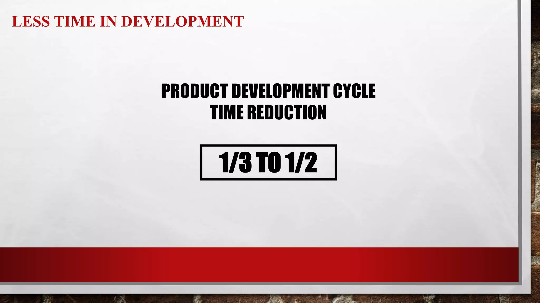 LESS TIME IN DEVELOPMENT
PRODUCT DEVELOPMENT CYCLE
TIME REDUCTION
1/3 TO 1/2
 