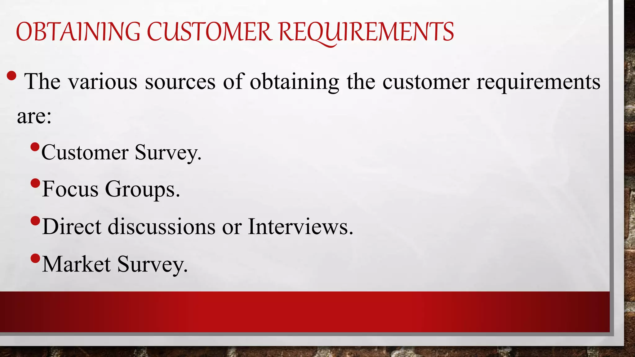 OBTAINING CUSTOMER REQUIREMENTS
•The various sources of obtaining the customer requirements
are:
•Customer Survey.
•Focus Groups.
•Direct discussions or Interviews.
•Market Survey.
 