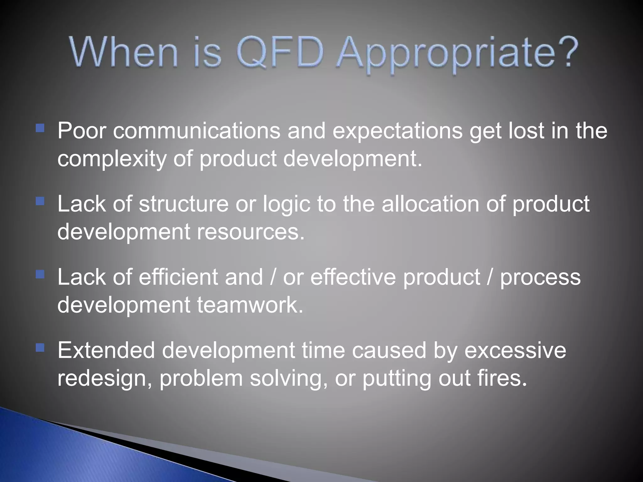  Poor communications and expectations get lost in the
complexity of product development.
 Lack of structure or logic to the allocation of product
development resources.
 Lack of efficient and / or effective product / process
development teamwork.
 Extended development time caused by excessive
redesign, problem solving, or putting out fires.
 