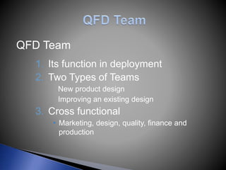 QFD Team
1. Its function in deployment
2. Two Types of Teams
New product design
Improving an existing design
3. Cross functional
 Marketing, design, quality, finance and
production
 