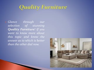  Glance through our
selection of stunning
Quality Furniture! If you
want to know more about
this topic and know the
answer as to which is better
than the other dial now.
 