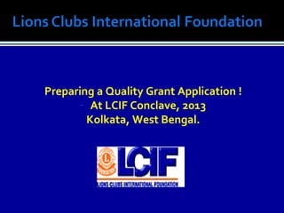Preparing a Quality Grant Application !
       - At LCIF Conclave, 2013
        Kolkata, West Bengal.
 