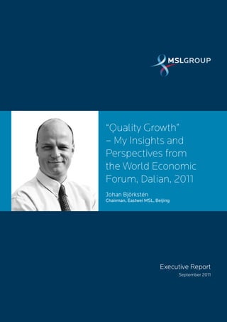 “Quality Growth”
– My Insights and
Perspectives from
the World Economic
Forum, Dalian, 2011
Johan Björkstén
Chairman, Eastwei MSL, Beijing




                         Executive Report
                                 September 2011
 