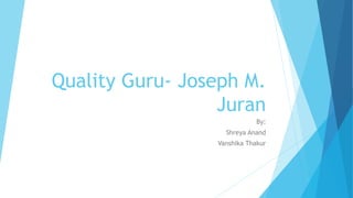 Quality Guru- Joseph M.
Juran
By:
Shreya Anand
Vanshika Thakur
 