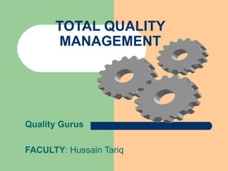 TOTAL QUALITY MANAGEMENT Quality Gurus FACULTY : Hussain Tariq 